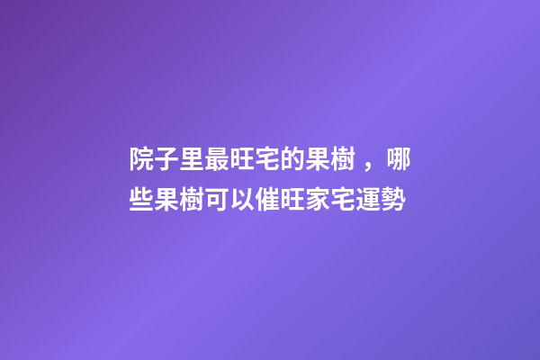 院子里最旺宅的果樹，哪些果樹可以催旺家宅運勢